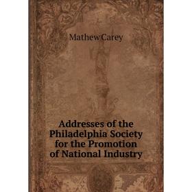 

Книга Addresses of the Philadelphia Society for the Promotion of National Industry