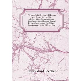 

Книга Plymouth Collection of Hymns and Tunes for the Use of Christian Congregations. Supplementary Hymns, Added by the Churches of the Miami Conferenc