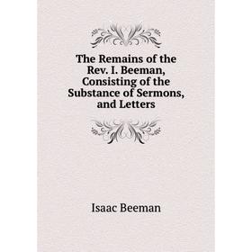 

Книга The Remains of the Rev. I. Beeman, Consisting of the Substance of Sermons, and Letters