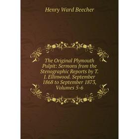 

Книга The Original Plymouth Pulpit: Sermons from the Stenographic Reports by T.J. Ellinwood. September 1868 to September 1873, Volumes 5-6
