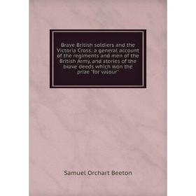 

Книга Brave British soldiers and the Victoria Cross: a general account of the regiments and men of the British Army, and stories of the brave deeds wh