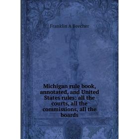 

Книга Michigan rule book, annotated, and United States rules: all the courts, all the commissions, all the boards