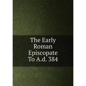 

Книга The Early Roman Episcopate To A.d. 384
