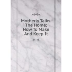 

Книга Mother ly Talks The Home; How To Make And Keep It
