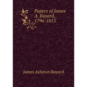 

Книга Papers of James A Bayard, 1796-1815