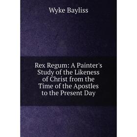 

Книга Rex Regum: A Painter's Study of the Likeness of Christ from the Time of the Apostles to the Present Day