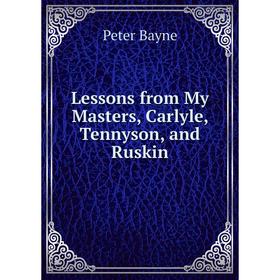 

Книга Lessons from My Masters, Carlyle, Tennyson, and Ruskin