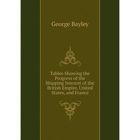 

Книга Tables Showing the Progress of the Shipping Interest of the British Empire, United States, and France