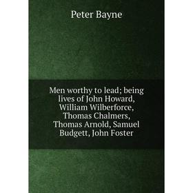 

Книга Men worthy to lead; being lives of John Howard, William Wilberforce, Thomas Chalmers, Thomas Arnold, Samuel Budgett, John Foster