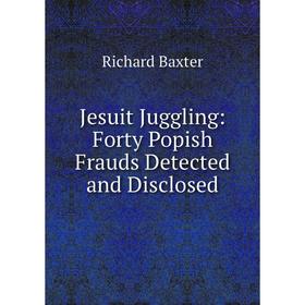 

Книга Jesuit Juggling: Forty Popish Frauds Detected and Disclosed