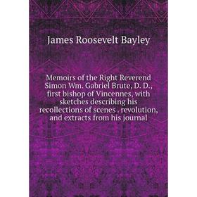 

Книга Memoirs of the Right Reverend Simon Wm Gabriel Brute, D D, first bishop of Vincennes, with sketches describing his recollections