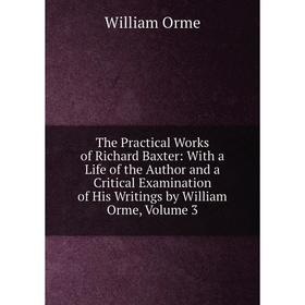 

Книга The Practical Works of Richard Baxter: With a Life of the Author and a Critical Examination of His Writings by William Orme, Volume 3