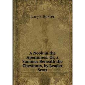 

Книга A Nook in the Apennines: Or, a Summer Beneath the Chestnuts, by Leader Scott