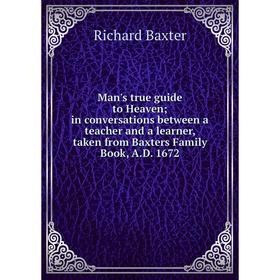 

Книга Man's true guide to Heaven; in conversations between a teacher and a learner, taken from Baxters Family Book, AD 1672