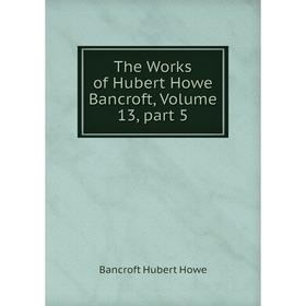 

Книга The Works of Hubert Howe Bancroft, Volume 13, part 5
