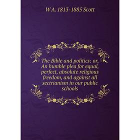 

Книга The Bible and politics: or, An humble plea for equal, perfect, absolute religious freedom, and against all sectrianism in our public schools