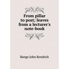 

Книга From pillar to post; leaves from a lecturer's note-book