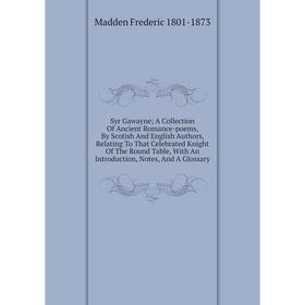 

Книга Syr Gawayne; A Collection Of Ancient Romance-poems, By Scotish And English Authors, Relating To That Celebrated Knight Of The Round Table