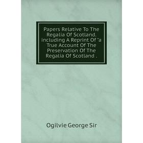 

Книга Papers Relative To The Regalia Of Scotland Including A Reprint Of a True Account of the Preservation of the Regalia Of Scotland