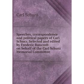 

Книга Speeches, correspondence and political papers of Carl Schurz. Selected and edited by Frederic Bancroft on behalf of the Carl Schurz Memorial Com