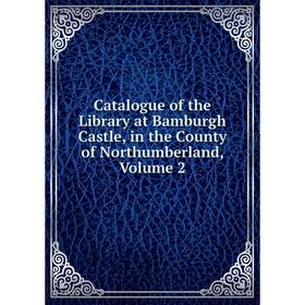 

Книга Catalogue of the Library at Bamburgh Castle, in the County of Northumberland, Volume 2