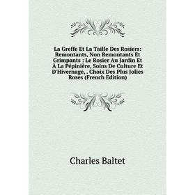 

Книга La Greffe Et La Taille Des Rosiers: Remontants, Non Remontants Et Grimpants: Le Rosier Au Jardin Et À La Pépinière, Soins De Culture Et D'Hivern