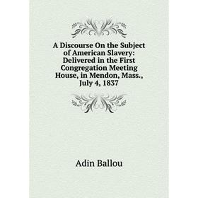 

Книга A Discourse On the Subject of American Slavery: Delivered in the First Congregation Meeting House, in Mendon, Mass., July 4, 1837