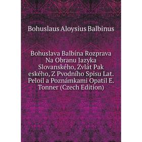 

Книга Bohuslava Balbína Rozprava Na Obranu Jazyka Slovanského, Zvlát Pak eského, Z Pvodního Spisu Lat. Peloil a Poznámkami Opatil E. Tonner (Czech Edi