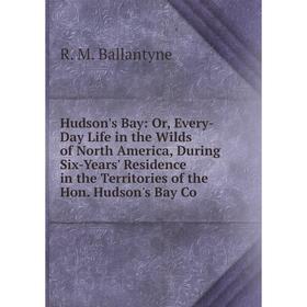 

Книга Hudson's Bay: Or, Every-Day Life in the Wilds of North America, During Six-Years' Residence in the Territories of the Hon. Hudson's Bay Co