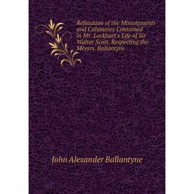 

Книга Refutation of the Mistatements and Calumnies Contained in Mr. Lockhart's Life of Sir Walter Scott, Respecting the Messrs. Ballantyne