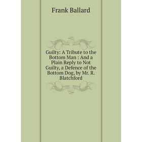 

Книга Guilty: A Tribute to the Bottom Man: And a Plain Reply to Not Guilty, a Defence of the Bottom Dog, by Mr. R. Blatchford