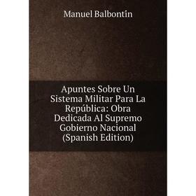 

Книга Apuntes Sobre Un Sistema Militar Para La República: Obra Dedicada Al Supremo Gobierno Nacional (Spanish Edition)