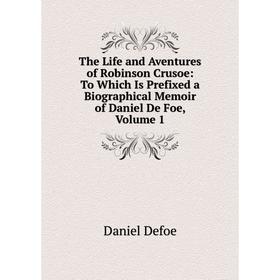 

Книга The Life and Aventures of Robinson Crusoe: To Which Is Prefixed a Biographical Memoir of Daniel De Foe, Volume 1