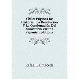 

Книга Chile: Páginas De Historia: La Revolución Y La Condenación Del Ministerio Vicuña (Spanish Edition)