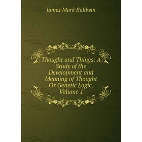 

Книга Thought and Things: A Study of the Development and Meaning of Thought Or Genetic Logic, Volume 1