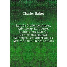 

Книга L'art De Greffer Les Arbres, Arbrisseaux Et Arbustes Fruitiers Forestiers Ou D'ornement: Pour Les Multiplier, Les Former Ou Les Mettre À Fruit