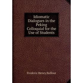 

Книга Idiomatic Dialogues in the Peking Colloquial for the Use of Students