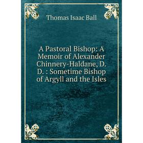 

Книга A Pastoral Bishop: A Memoir of Alexander Chinnery-Haldane, D.D.: Sometime Bishop of Argyll and the Isles