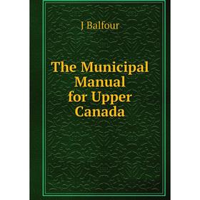 

Книга The Municipal Manual for Upper Canada