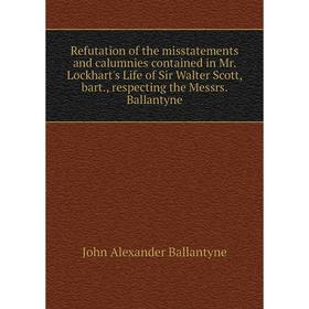 

Книга Refutation of the misstatements and calumnies contained in Mr. Lockhart's Life of Sir Walter Scott, bart., respecting the Messrs. Ballantyne