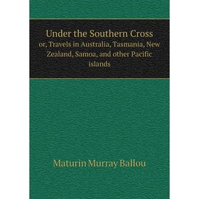 

Книга Under the Southern Cross or, Travels in Australia, Tasmania, New Zealand, Samoa, and other Pacific islands