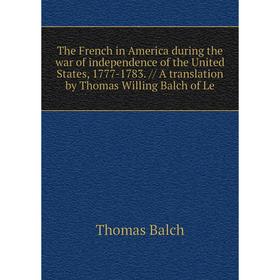 

Книга The French in America during the war of independence of the United States, 1777-1783. // A translation by Thomas Willing Balch of Le