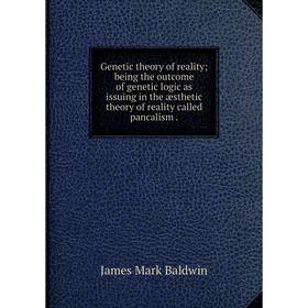 

Книга Genetic theory of reality; being the outcome of genetic logic as issuing in the æsthetic theory of reality called pancalism.