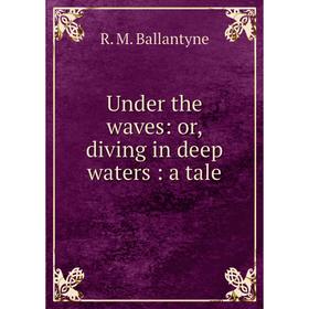 

Книга Under the waves: or, diving in deep waters: a tale