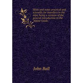 

Книга Hints and notes practical and scientific for travellers in the Alps, being a revision of the general introduction to the Alpine Guide.