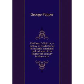 

Книга Kathleen O'Neil, or, A picture of feudal times in Ireland: a national melo-drama of the fourteenth century in three acts