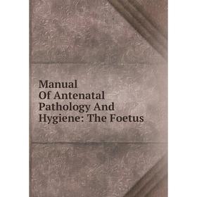 

Книга Manual Of Antenatal Pathology And Hygiene: The Foetus