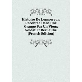 

Книга Histoire De L'empereur: Racontée Dans Une Grange Par Un Vieux Soldat Et Recueillie (French Edition)
