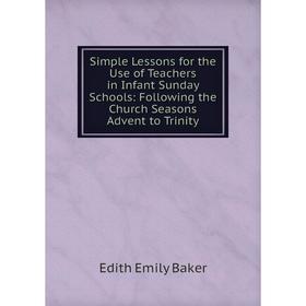 

Книга Simple Lessons for the Use of Teachers in Infant Sunday Schools: Following the Church Seasons Advent to Trinity