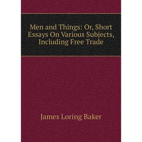 

Книга Men and Things: or Short Essays On Various Subjects, Including Free Trade